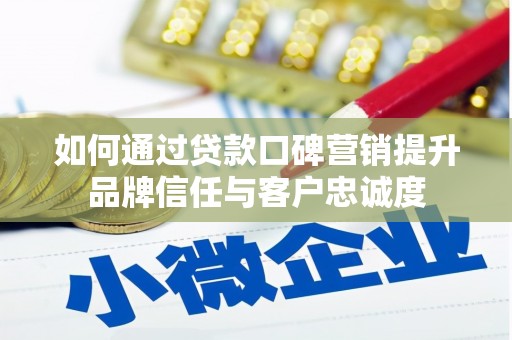 南朗如何通过贷款口碑营销提升品牌信任与客户忠诚度