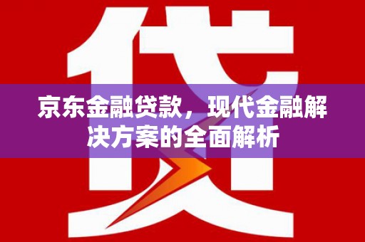 南朗京东金融贷款，现代金融解决方案的全面解析