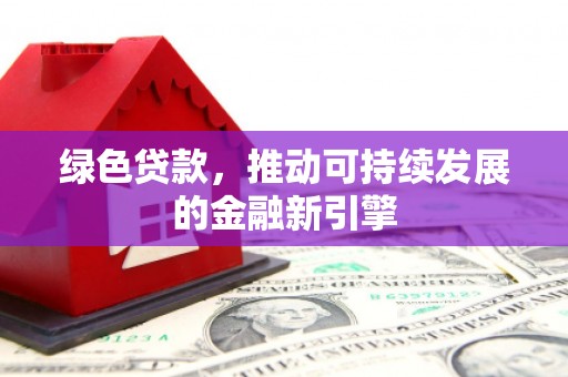 南朗绿色贷款，推动可持续发展的金融新引擎