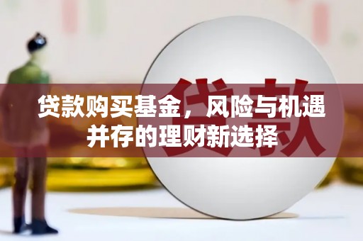 南朗贷款购买基金，风险与机遇并存的理财新选择
