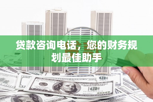 南朗贷款咨询电话，您的财务规划最佳助手