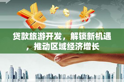 南朗贷款旅游开发，解锁新机遇，推动区域经济增长
