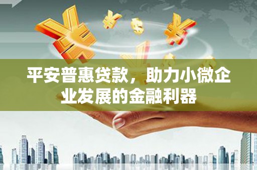 南朗平安普惠贷款，助力小微企业发展的金融利器