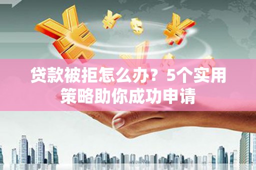 南朗贷款被拒怎么办？5个实用策略助你成功申请