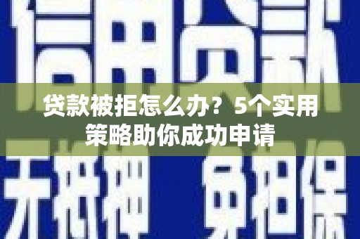 南朗贷款被拒怎么办？5个实用策略助你成功申请