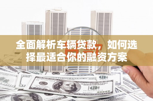 南朗全面解析车辆贷款，如何选择最适合你的融资方案