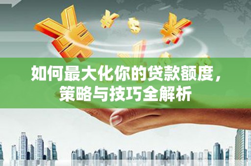 南朗如何最大化你的贷款额度，策略与技巧全解析