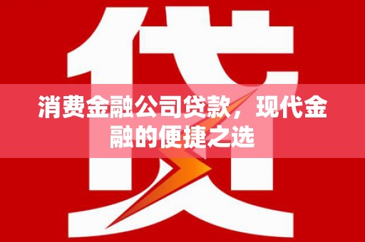 南朗消费金融公司贷款，现代金融的便捷之选