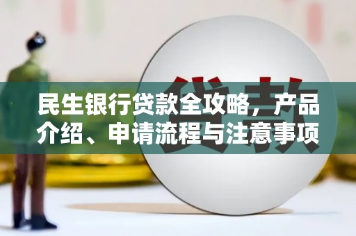 南朗民生银行贷款全攻略，产品介绍、申请流程与注意事项